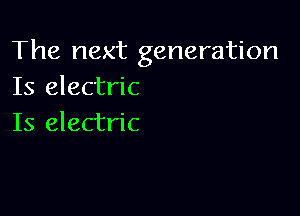 The next generation
Is electric

Is electric