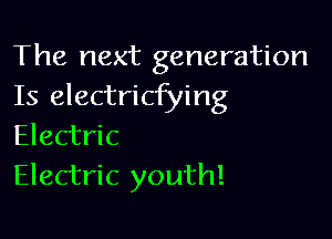 The next generation
Is electricfying

Electric
Electric youth!