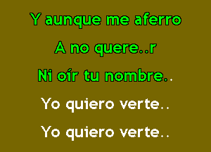 Y aunque me aferro

A no quere. .r
Ni oir tu nombre..
Yo quiero verte..

Yo quiero verte..