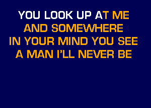 YOU LOOK UP AT ME
AND SOMEINHERE
IN YOUR MIND YOU SEE
A MAN I'LL NEVER BE