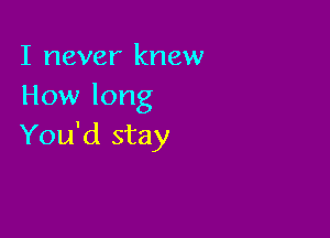 I never knew
How long

You'd stay