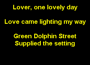 Lover, one lovely day

Love came lighting my way

Green Dolphin Street
Supplied the setting