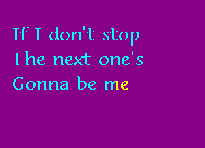 If I don't stop
The next one's

Gonna be me