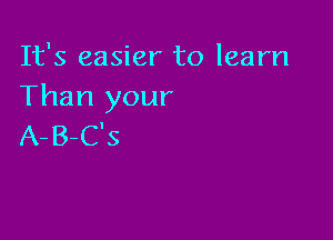 It's easier to learn
Than your

A-B-C's