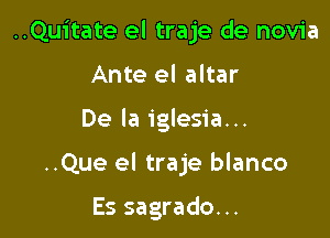 ..Quitate el traje de novia

Ante el altar
De la iglesia...

..Que el traje blanco

Es sagrado...