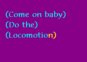 (Come on baby)
(Do the)

(Locomotion)