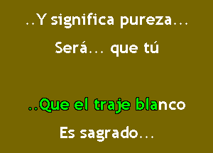 ..Ysignifica pureza...

Sera. .. que tu

..Que el traje blanco

Es sagrado...