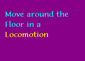 Move around the
Floor in a

Locomotion