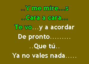 ..Y me mire...s
..Cara a cara...
Te vo...y a acordar

De pronto .........
..Que til.
Ya no vales nada .....