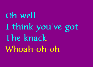 Oh well
I think you've got

The knack
Whoah-oh-oh