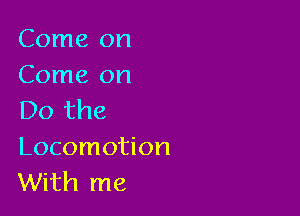 Come on
Come on

Do the
Locomotion
With me