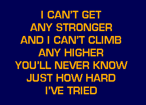 I CAN'T GET
ANY STRONGER
AND I CANT CLIMB
ANY HIGHER
YOU'LL NEVER KNOW
JUST HOW HARD
I'VE TRIED