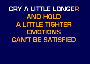 CRY A LITTLE LONGER
AND HOLD
A LITTLE TIGHTER
EMUTIONS
CAN'T BE SATISFIED