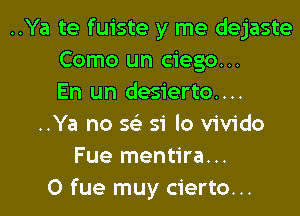 ..Ya te fuiste y me dejaste
Como un ciego...
En un desierto....
..Ya no 56') 51 lo vivido
Fue mentira...
0 fue muy cierto...