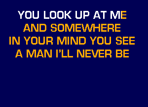 YOU LOOK UP AT ME
AND SOMEINHERE
IN YOUR MIND YOU SEE
A MAN I'LL NEVER BE