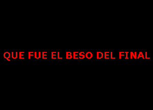 QUE FUE EL BESO DEL FINAL