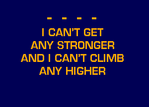 I CAN'T GET
ANY STRONGER

AND I CAN'T CLIMB
ANY HIGHER