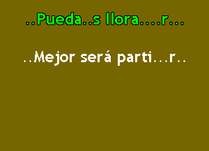 ..Pueda..s Ilora....r...

..Mejor sera parti...r..