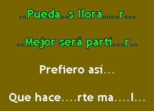 ..Pueda..s Ilora....r...

..Mejor sera parti...r..

Prefiero asi...

Que hace....rte ma....l...