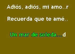 Adids, adids, mi amo..r

Recuerda que te amsi.

Un mar de soleda...d