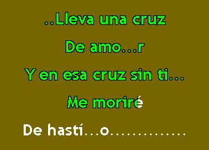 ..Lleva una cruz
De amo...r
Yen esa cruz sin ti...

Me morirel-

De hasti...o ..............