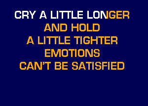 CRY A LITTLE LONGER
AND HOLD
A LITTLE TIGHTER
EMUTIONS
CAN'T BE SATISFIED