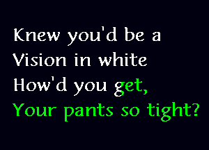 Knew you'd be a
Vision in white

How'd you get,
Your pants so tight?