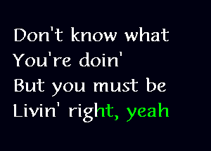 Don't know what
You're doin'

But you must be
Livin' right, yeah