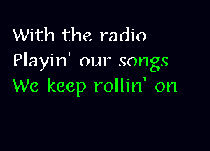With the radio
Playin' our songs

We keep rollin' on