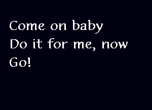 Come on baby
Do it for me, now

Go!