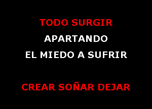 TODO SURGIR
APARTANDO
EL MIEDO A SUFRIR

CREAR SONAR DEJAR