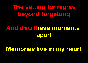 The setting for nights
beyond forgetting

And thru these moments
apan

Memories live in my heart