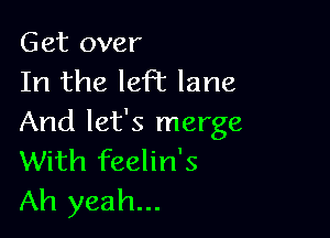 Get over
In the lePc lane

And let's merge
With feelin's
Ah yeah...