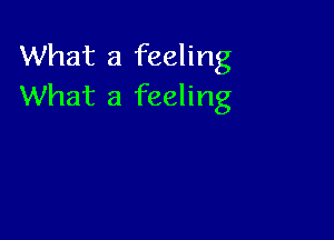 What a feeling
What a feeling