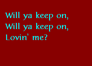 Will ya keep on,
Will ya keep on,

Lovin' me?