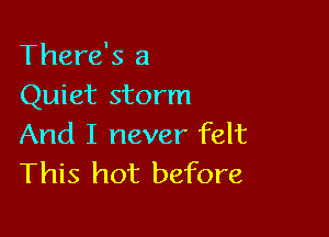 There's 3
Quiet storm

And I never felt
This hot before