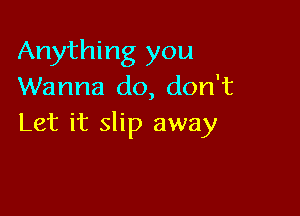 Anything you
Wanna do, don't

Let it slip away