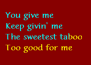You give me
Keep givin' me

The sweetest taboo
Too good for me