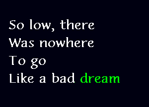 50 low, there
Was nowhere

To go
Like a bad dream