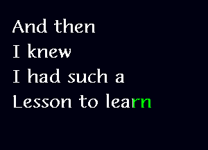 And then
I knew

I had such a
Lesson to learn