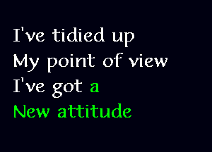 I've tidied up
My point of view

I've got a
New attitude