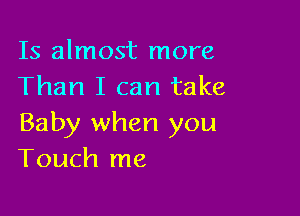 Is almost more
Than I can take

Baby when you
Touch me