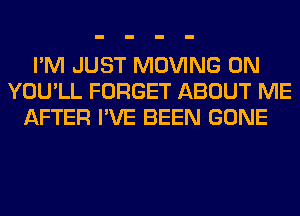 I'M JUST MOVING 0N
YOU'LL FORGET ABOUT ME
AFTER I'VE BEEN GONE