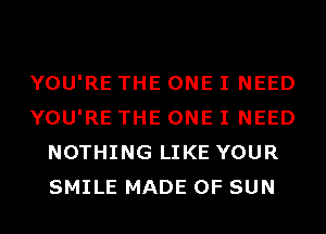 YOU'RE THE ONE I NEED
YOU'RE THE ONE I NEED
NOTHING LIKE YOUR
SMILE MADE OF SUN