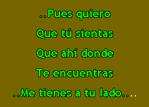 ..Pues quiero

Que tL'I sientas
Que ahi donde

Te encuentras

..Me tienes a tu lado....