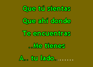 Que tL'I sientas
Que ahi donde

Te encuentras
..Me tienes
A.. tu lado ........
