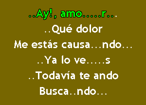 ..Ay!, amo ..... r...
Qw- dolor

Me estas causa...ndo...

..Ya lo ve ..... s
..Todav1'a te ando
Busca..ndo...