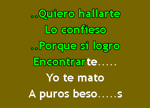..Quiero hallarte
Lo confieso
..Porque si logro

Encontrarte .....
Yo te mato
A puros beso ..... s