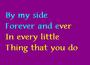 By my side
Forever and ever

In every little
Thing that you do