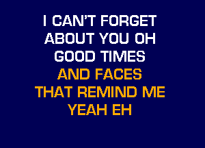 I CAN'T FORGET
ABOUT YOU 0H
GOOD TIMES

AND FACES
THAT REMIND ME
YEAH EH